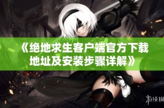 《绝地求生客户端官方下载地址及安装步骤详解》