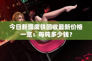 今日新疆废铁回收最新价格一览：每吨多少钱？