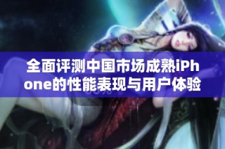 全面评测中国市场成熟iPhone的性能表现与用户体验分析