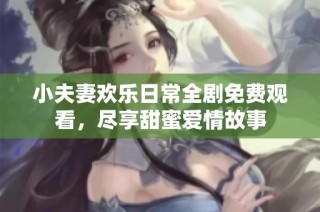 小夫妻欢乐日常全剧免费观看，尽享甜蜜爱情故事