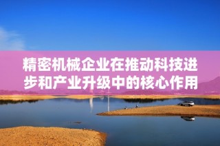 精密机械企业在推动科技进步和产业升级中的核心作用