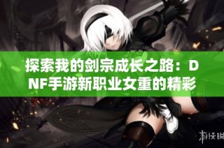 探索我的剑宗成长之路：DNF手游新职业女重的精彩打造揭秘