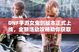 DNF手游女鬼剑版本正式上线，全新活动攻略助你获取丰厚奖励