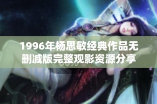 1996年杨思敏经典作品无删减版完整观影资源分享