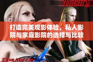 打造完美观影体验，私人影院与家庭影院的选择与比较