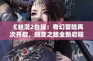 《蛙漫2台版：奇幻冒险再次开启，蜕变之旅全新启程》