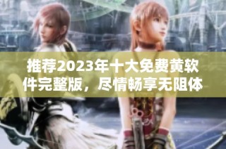 推荐2023年十大免费黄软件完整版，尽情畅享无阻体验