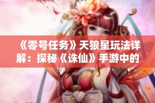 《零号任务》天狼星玩法详解：探秘《诛仙》手游中的最强门派