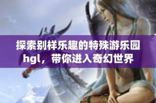 探索别样乐趣的特殊游乐园hgl，带你进入奇幻世界