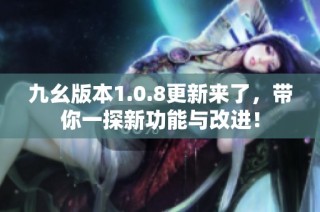 九幺版本1.0.8更新来了，带你一探新功能与改进！