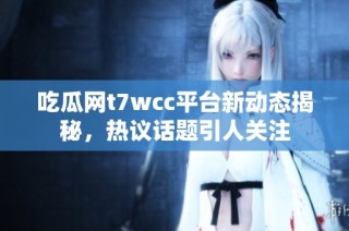 吃瓜网t7wcc平台新动态揭秘，热议话题引人关注