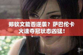 郑钦文能否逆袭？萨巴伦卡火速夺冠状态凶猛！