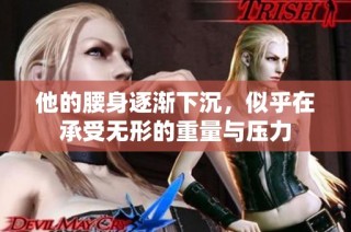 他的腰身逐渐下沉，似乎在承受无形的重量与压力