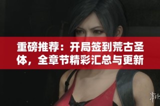 重磅推荐：开局签到荒古圣体，全章节精彩汇总与更新分享