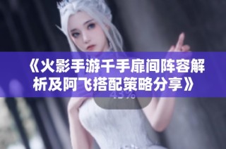 《火影手游千手扉间阵容解析及阿飞搭配策略分享》