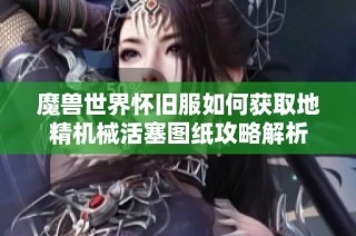 魔兽世界怀旧服如何获取地精机械活塞图纸攻略解析