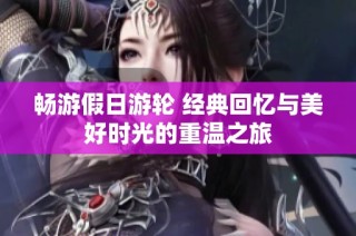 畅游假日游轮 经典回忆与美好时光的重温之旅