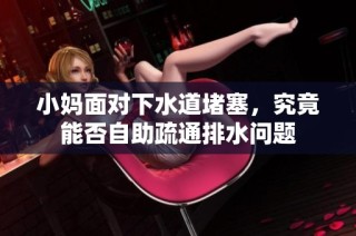 小妈面对下水道堵塞，究竟能否自助疏通排水问题
