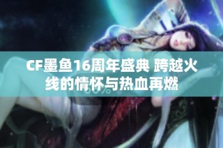 CF墨鱼16周年盛典 跨越火线的情怀与热血再燃