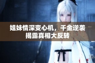 姐妹情深变心机，千金逆袭揭露真相大反转