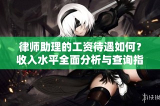 律师助理的工资待遇如何？收入水平全面分析与查询指南