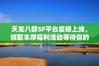 天龙八部SF平台震撼上线，领取丰厚福利活动等待你的参与！