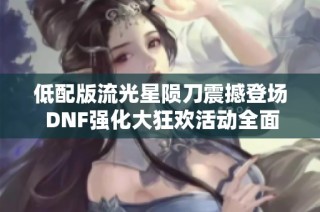 低配版流光星陨刀震撼登场 DNF强化大狂欢活动全面攻略