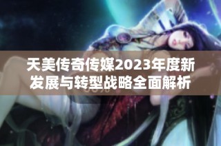 天美传奇传媒2023年度新发展与转型战略全面解析