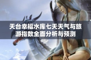 天台幸福水库七天天气与旅游指数全面分析与预测