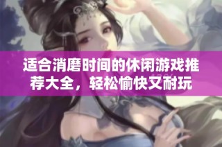 适合消磨时间的休闲游戏推荐大全，轻松愉快又耐玩