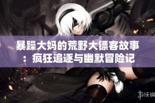 暴躁大妈的荒野大镖客故事：疯狂追逐与幽默冒险记