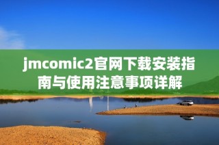 jmcomic2官网下载安装指南与使用注意事项详解