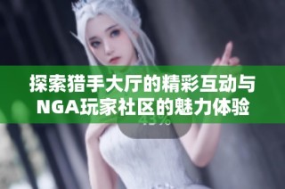 探索猎手大厅的精彩互动与NGA玩家社区的魅力体验