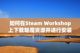 如何在Steam Workshop上下载魅魔资源并进行安装指南