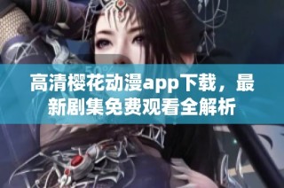 高清樱花动漫app下载，最新剧集免费观看全解析