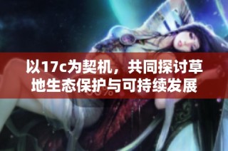 以17c为契机，共同探讨草地生态保护与可持续发展