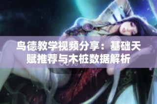 鸟德教学视频分享：基础天赋推荐与木桩数据解析