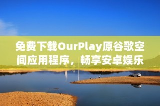 免费下载OurPlay原谷歌空间应用程序，畅享安卓娱乐新体验