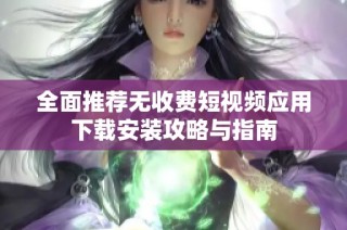 全面推荐无收费短视频应用下载安装攻略与指南