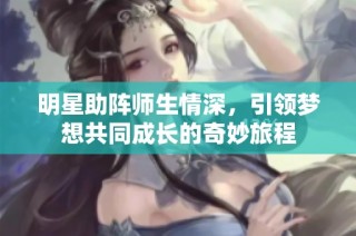 明星助阵师生情深，引领梦想共同成长的奇妙旅程