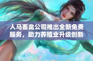 人马畜禽公司推出全新免费服务，助力养殖业升级创新