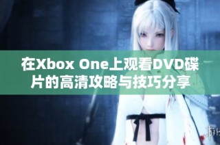 在Xbox One上观看DVD碟片的高清攻略与技巧分享