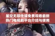 星空无限传媒免费观看最新热门电视剧平台介绍与使用指南