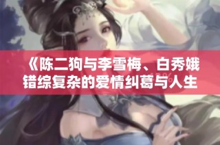《陈二狗与李雪梅、白秀娥错综复杂的爱情纠葛与人生选择》