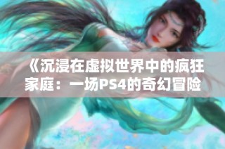 《沉浸在虚拟世界中的疯狂家庭：一场PS4的奇幻冒险》