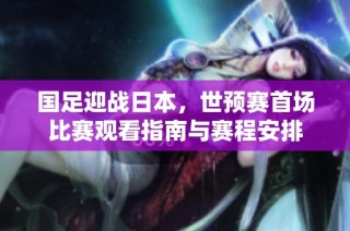国足迎战日本，世预赛首场比赛观看指南与赛程安排