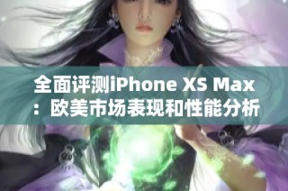 全面评测iPhone XS Max：欧美市场表现和性能分析