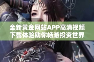 全新黄金网站APP高清视频下载体验助你畅游投资世界