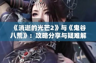 《消逝的光芒2》与《鬼谷八荒》：攻略分享与疑难解答全指南