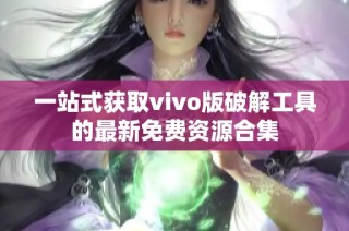 一站式获取vivo版破解工具的最新免费资源合集